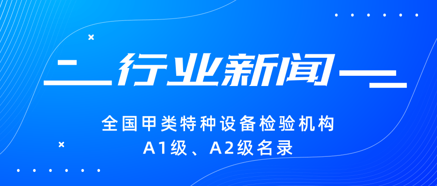 【行業(yè)新聞】|全國甲類特種設(shè)備檢驗機構(gòu)A1級、A2級名錄