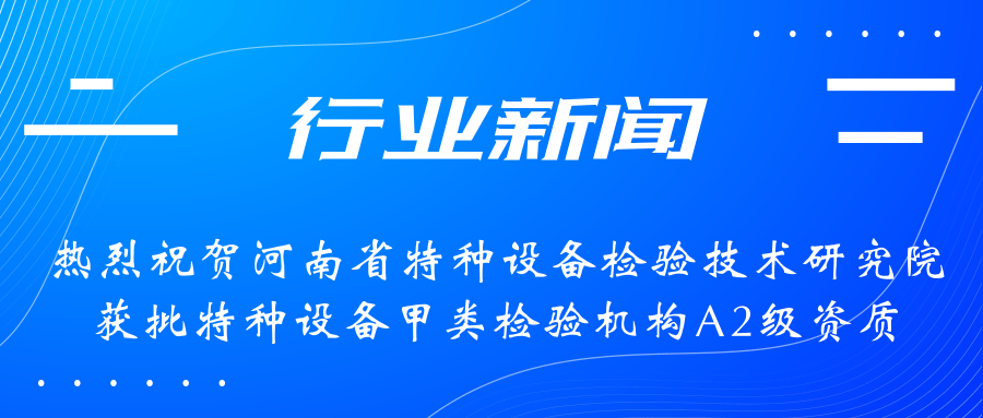 【行業(yè)新聞】熱烈祝賀河南省特檢院獲批甲類檢驗機構(gòu)A2級資質(zhì)，附全國甲類A1級、A2級特檢機構(gòu)名錄（5+17）